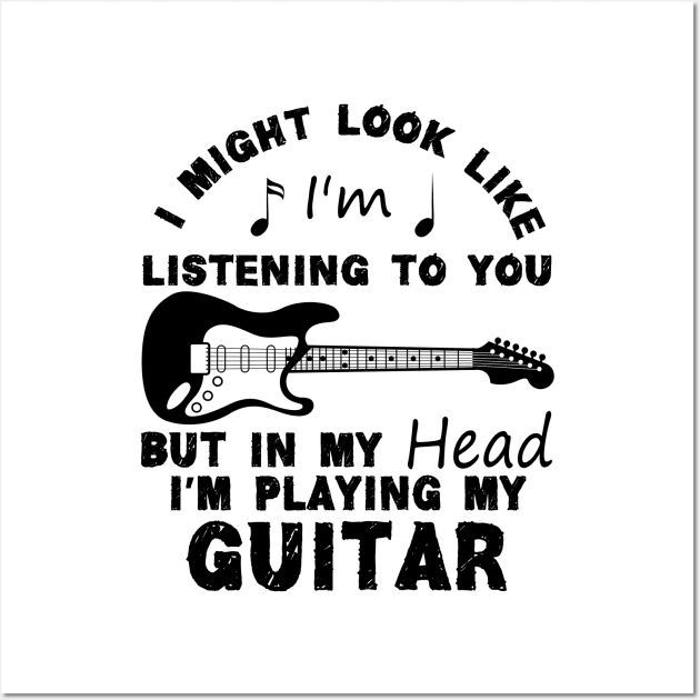 I Might Look Like Listening To You But In My Head I’m Playing My Guitar Wall Art by chidadesign